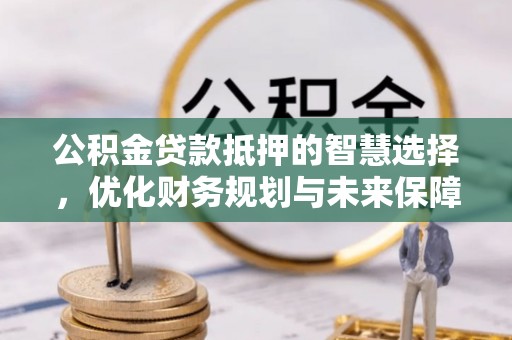 博野公积金贷款抵押的智慧选择，优化财务规划与未来保障