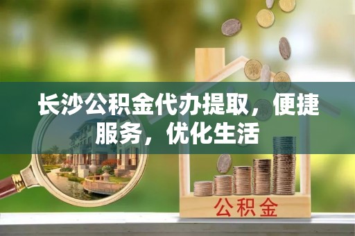 博野长沙公积金代办提取，便捷服务，优化生活