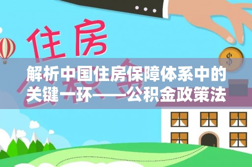 博野解析中国住房保障体系中的关键一环——公积金政策法规的演变与影响