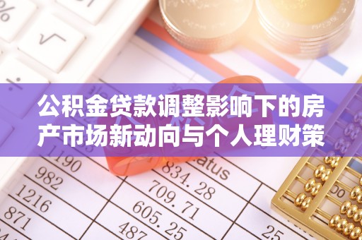 博野公积金贷款调整影响下的房产市场新动向与个人理财策略