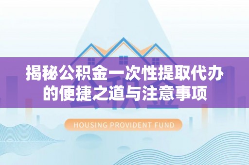 博野揭秘公积金一次性提取代办的便捷之道与注意事项