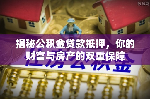 博野揭秘公积金贷款抵押，你的财富与房产的双重保障
