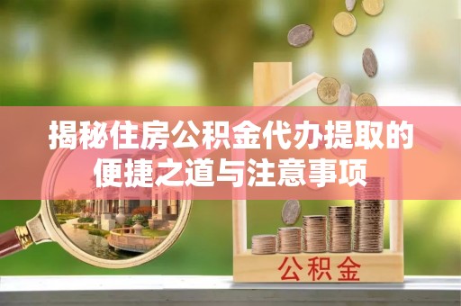 博野揭秘住房公积金代办提取的便捷之道与注意事项