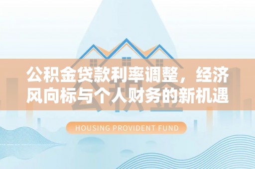 博野公积金贷款利率调整，经济风向标与个人财务的新机遇