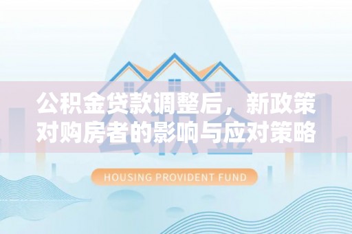 博野公积金贷款调整后，新政策对购房者的影响与应对策略