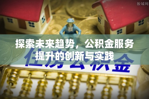 博野探索未来趋势，公积金服务提升的创新与实践
