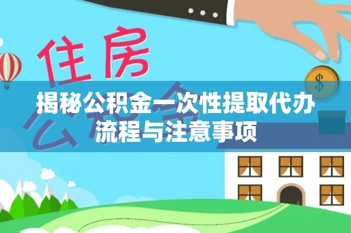 博野揭秘公积金一次性提取代办流程与注意事项
