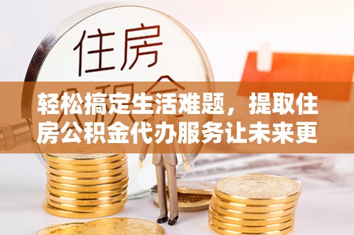 博野轻松搞定生活难题，提取住房公积金代办服务让未来更安心