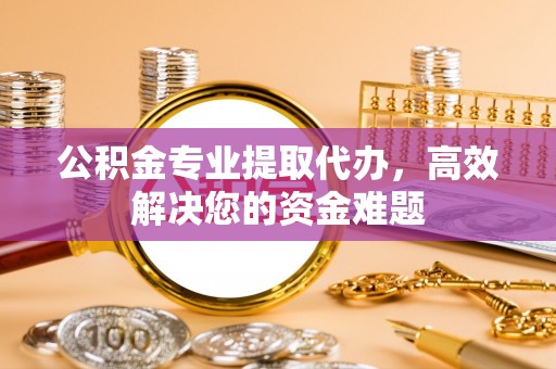 博野公积金专业提取代办，高效解决您的资金难题