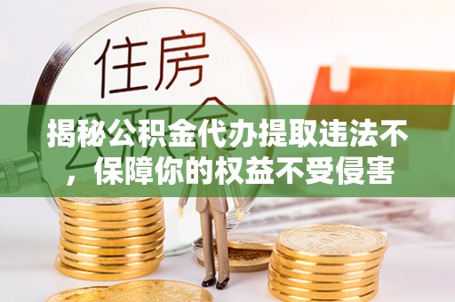 博野揭秘公积金代办提取违法不，保障你的权益不受侵害