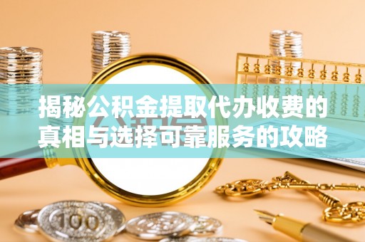 博野揭秘公积金提取代办收费的真相与选择可靠服务的攻略