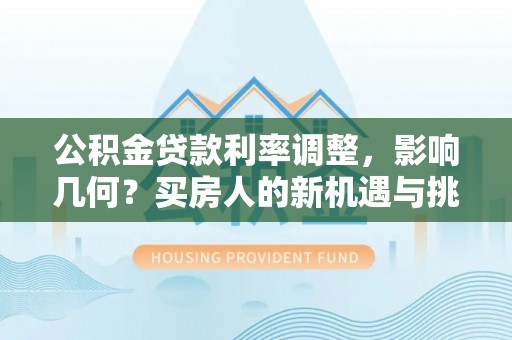 博野公积金贷款利率调整，影响几何？买房人的新机遇与挑战