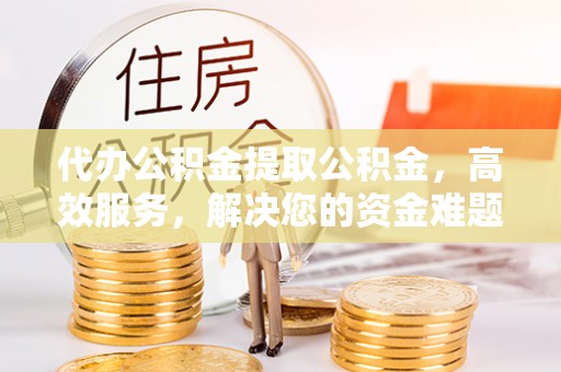 博野代办公积金提取公积金，高效服务，解决您的资金难题