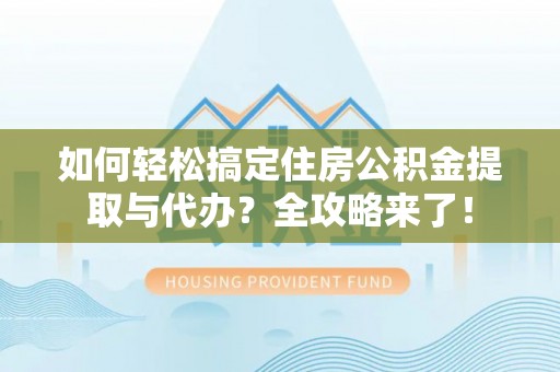 博野如何轻松搞定住房公积金提取与代办？全攻略来了！