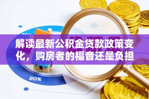 博野解读最新公积金贷款政策变化，购房者的福音还是负担？