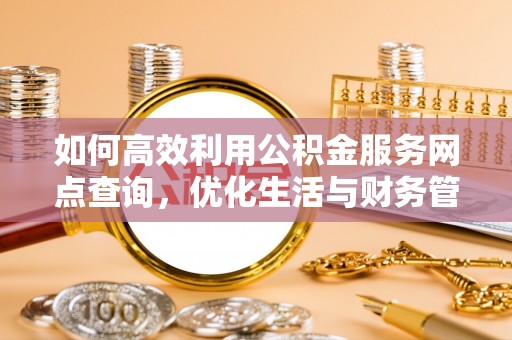 博野如何高效利用公积金服务网点查询，优化生活与财务管理