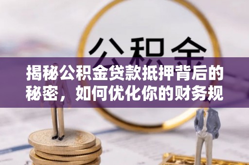 博野揭秘公积金贷款抵押背后的秘密，如何优化你的财务规划