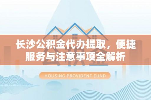 博野长沙公积金代办提取，便捷服务与注意事项全解析