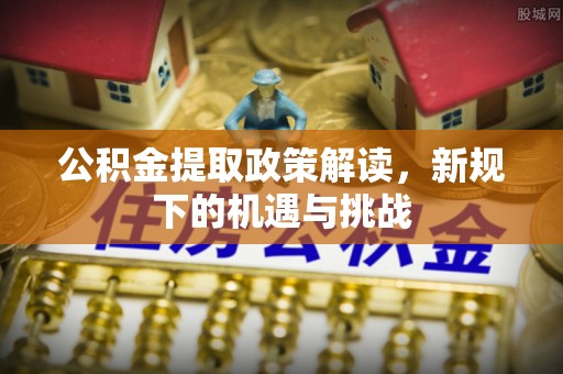 博野公积金提取政策解读，新规下的机遇与挑战