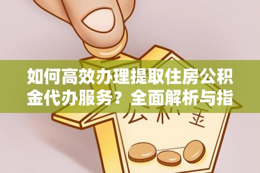 博野如何高效办理提取住房公积金代办服务？全面解析与指南