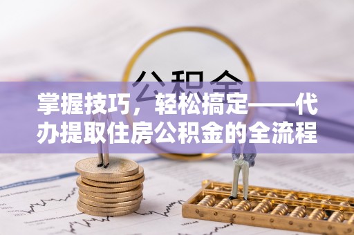 博野掌握技巧，轻松搞定——代办提取住房公积金的全流程解析