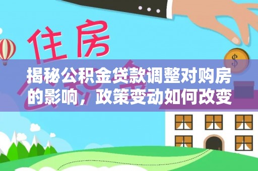 博野揭秘公积金贷款调整对购房的影响，政策变动如何改变你的买房计划