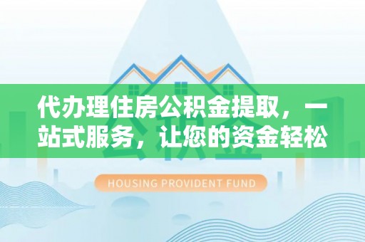 博野代办理住房公积金提取，一站式服务，让您的资金轻松到账