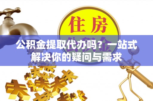 博野公积金提取代办吗？一站式解决你的疑问与需求