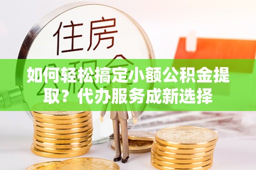 博野如何轻松搞定小额公积金提取？代办服务成新选择