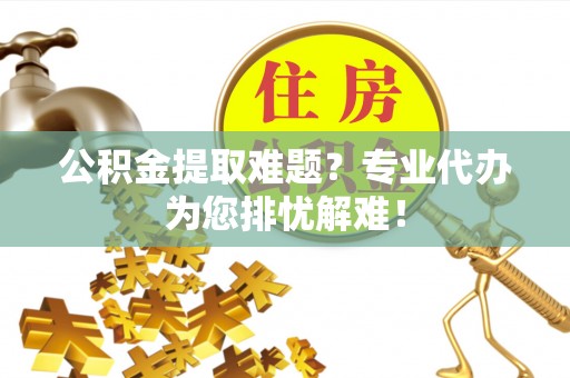 博野公积金提取难题？专业代办为您排忧解难！