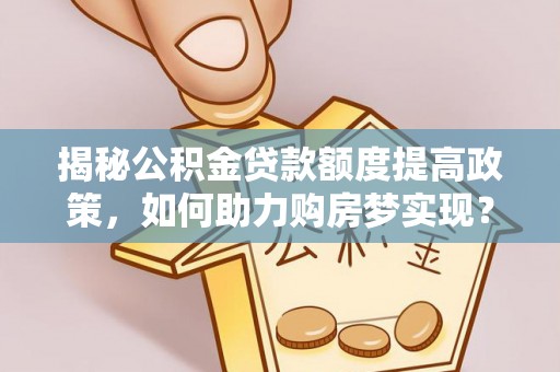 博野揭秘公积金贷款额度提高政策，如何助力购房梦实现？