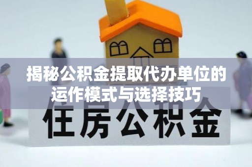 博野揭秘公积金提取代办单位的运作模式与选择技巧