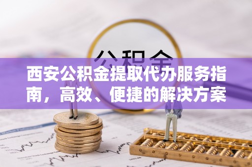 博野西安公积金提取代办服务指南，高效、便捷的解决方案