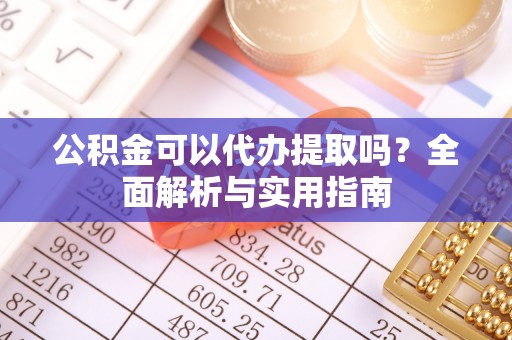 博野公积金可以代办提取吗？全面解析与实用指南