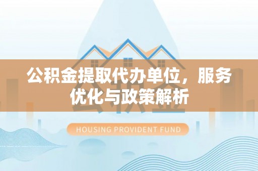 博野公积金提取代办单位，服务优化与政策解析
