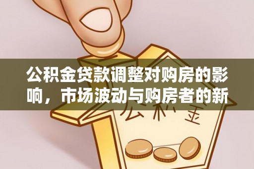 博野公积金贷款调整对购房的影响，市场波动与购房者的新选择