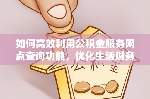博野如何高效利用公积金服务网点查询功能，优化生活财务管理