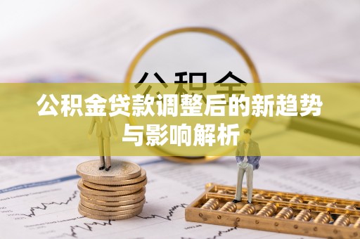 博野公积金贷款调整后的新趋势与影响解析