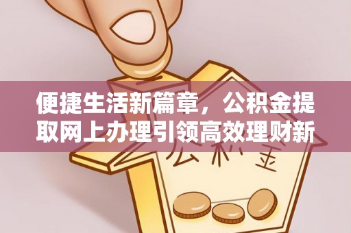 博野便捷生活新篇章，公积金提取网上办理引领高效理财新趋势