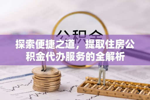 博野探索便捷之道，提取住房公积金代办服务的全解析