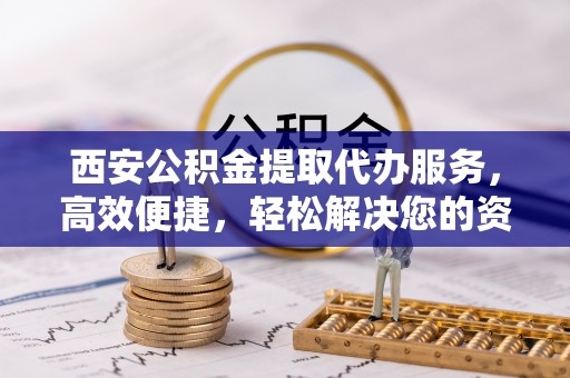 博野西安公积金提取代办服务，高效便捷，轻松解决您的资金需求