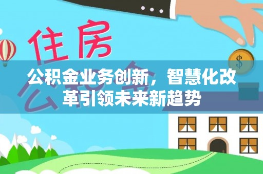 博野公积金业务创新，智慧化改革引领未来新趋势