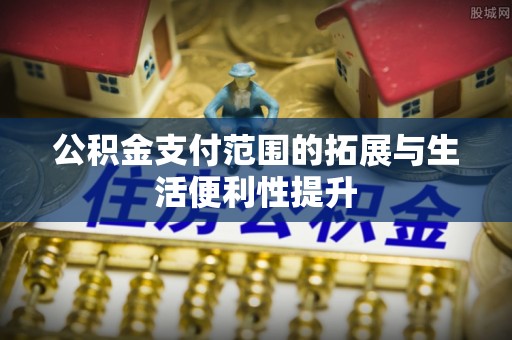 博野公积金支付范围的拓展与生活便利性提升