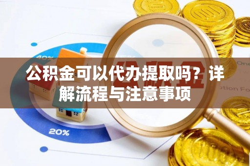 博野公积金可以代办提取吗？详解流程与注意事项