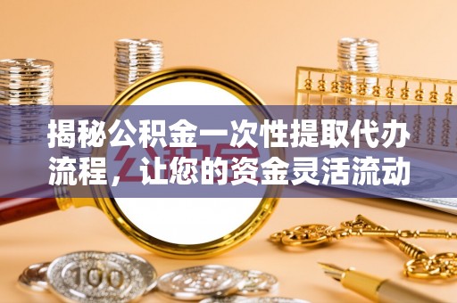博野揭秘公积金一次性提取代办流程，让您的资金灵活流动