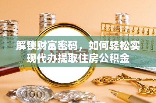 博野解锁财富密码，如何轻松实现代办提取住房公积金