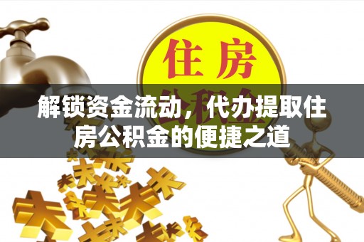 博野解锁资金流动，代办提取住房公积金的便捷之道