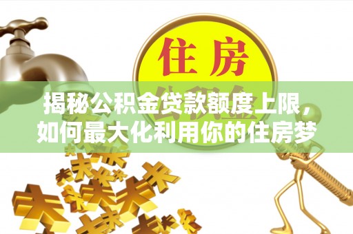 博野揭秘公积金贷款额度上限，如何最大化利用你的住房梦？