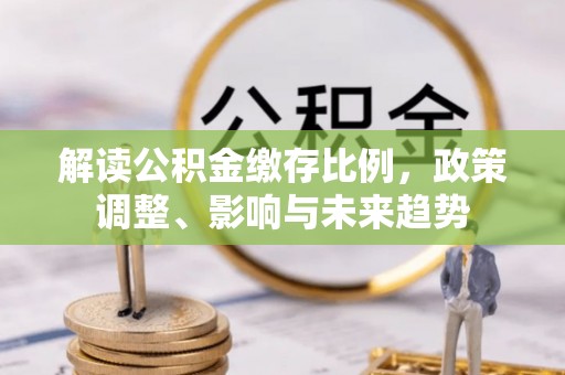 博野解读公积金缴存比例，政策调整、影响与未来趋势