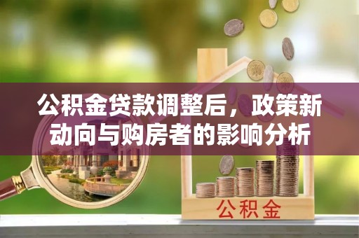 博野公积金贷款调整后，政策新动向与购房者的影响分析